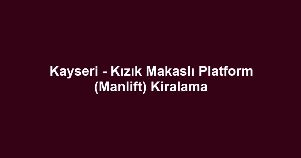 Kayseri - Kızık Makaslı Platform (Manlift) Kiralama