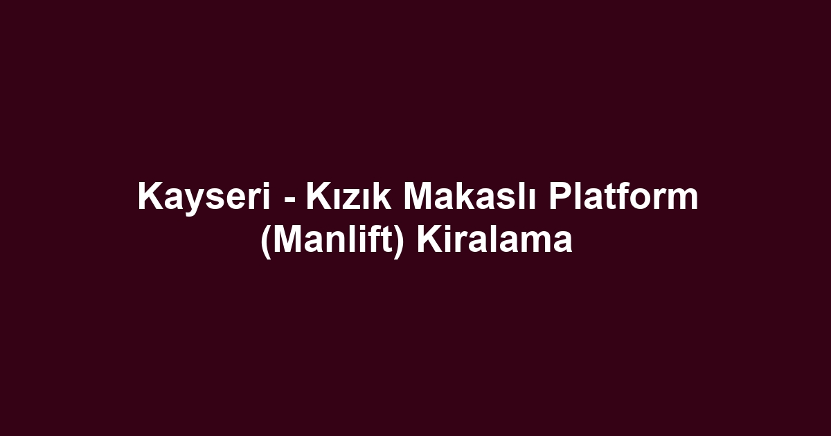 Kayseri - Kızık Makaslı Platform (Manlift) Kiralama