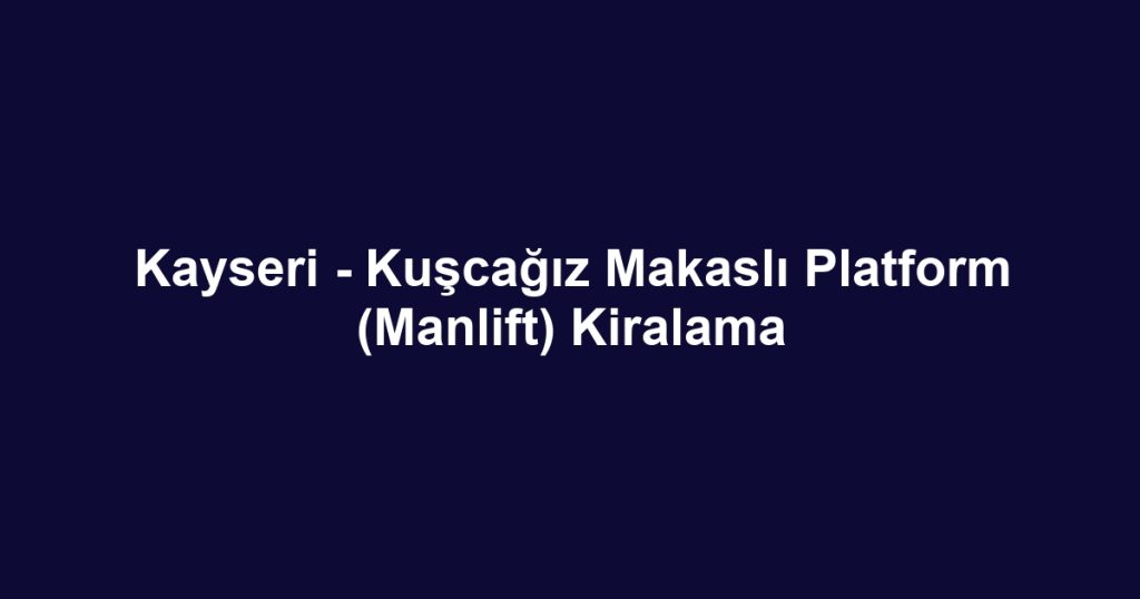 Kayseri - Kuşcağız Makaslı Platform (Manlift) Kiralama