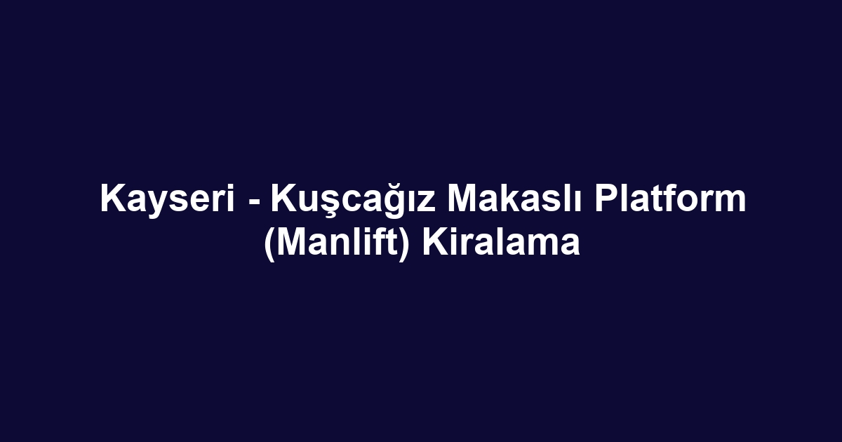 Kayseri - Kuşcağız Makaslı Platform (Manlift) Kiralama