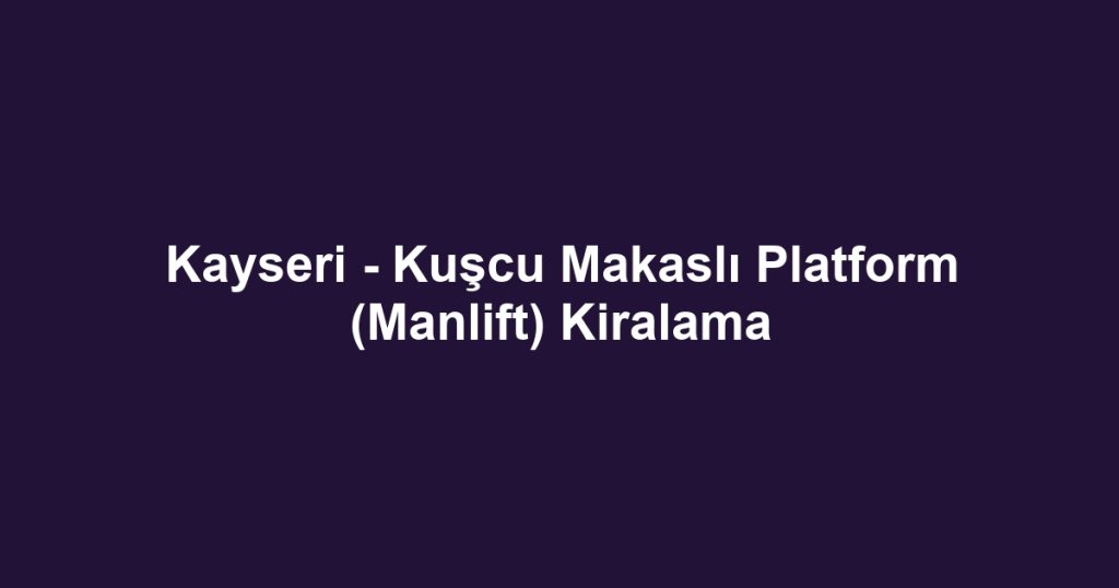 Kayseri - Kuşcu Makaslı Platform (Manlift) Kiralama