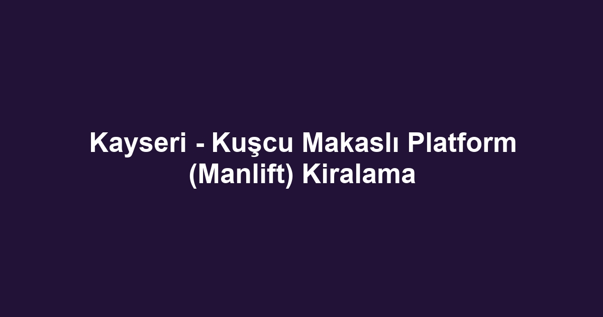 Kayseri - Kuşcu Makaslı Platform (Manlift) Kiralama