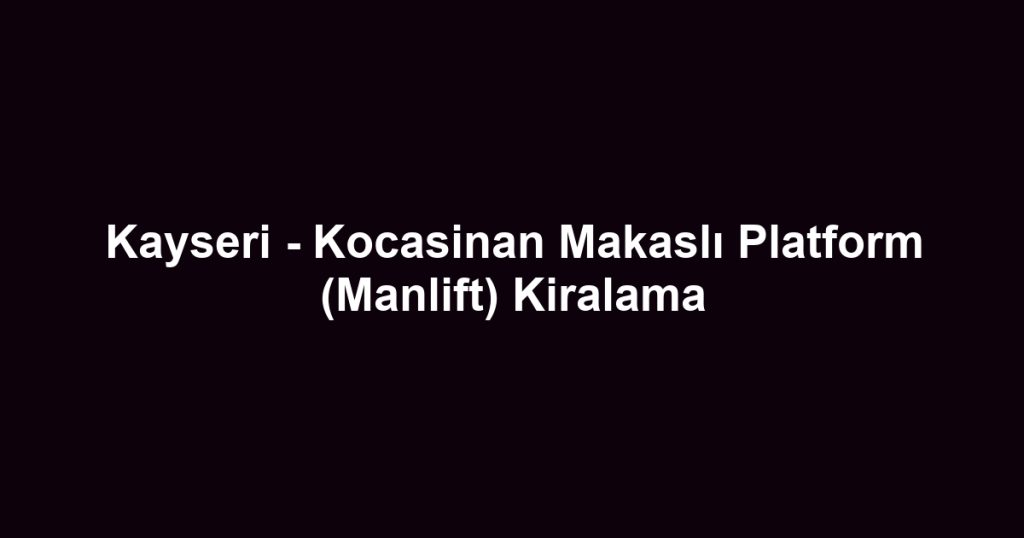 Kayseri - Kocasinan Makaslı Platform (Manlift) Kiralama