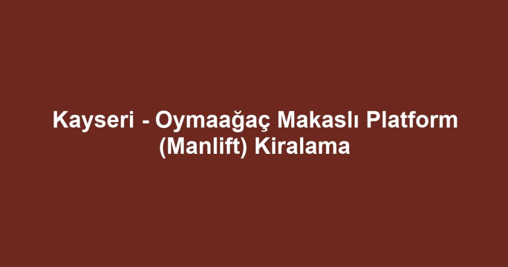 Kayseri - Oymaağaç Makaslı Platform (Manlift) Kiralama