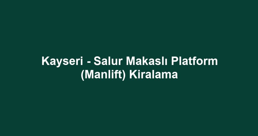 Kayseri - Salur Makaslı Platform (Manlift) Kiralama