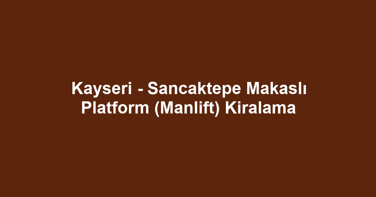 Kayseri - Sancaktepe Makaslı Platform (Manlift) Kiralama