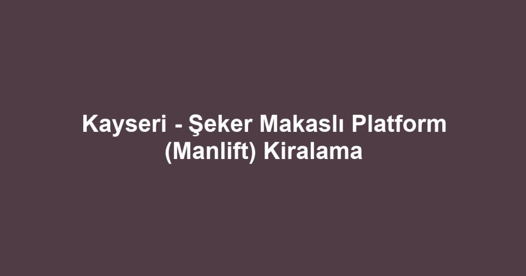 Kayseri - Şeker Makaslı Platform (Manlift) Kiralama