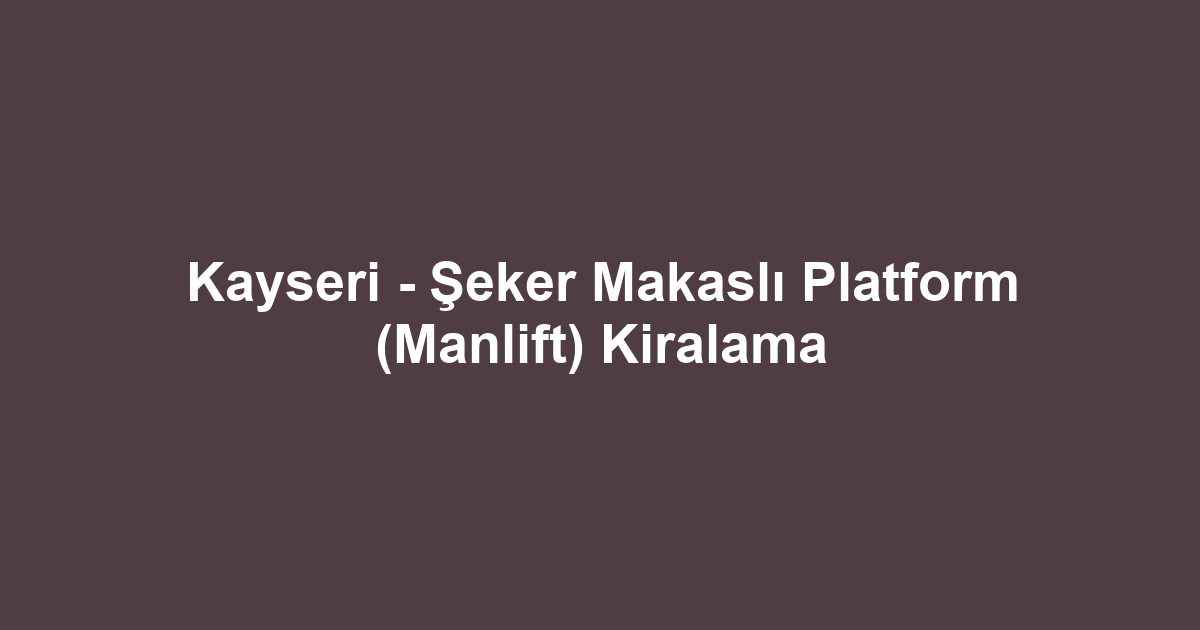 Kayseri - Şeker Makaslı Platform (Manlift) Kiralama