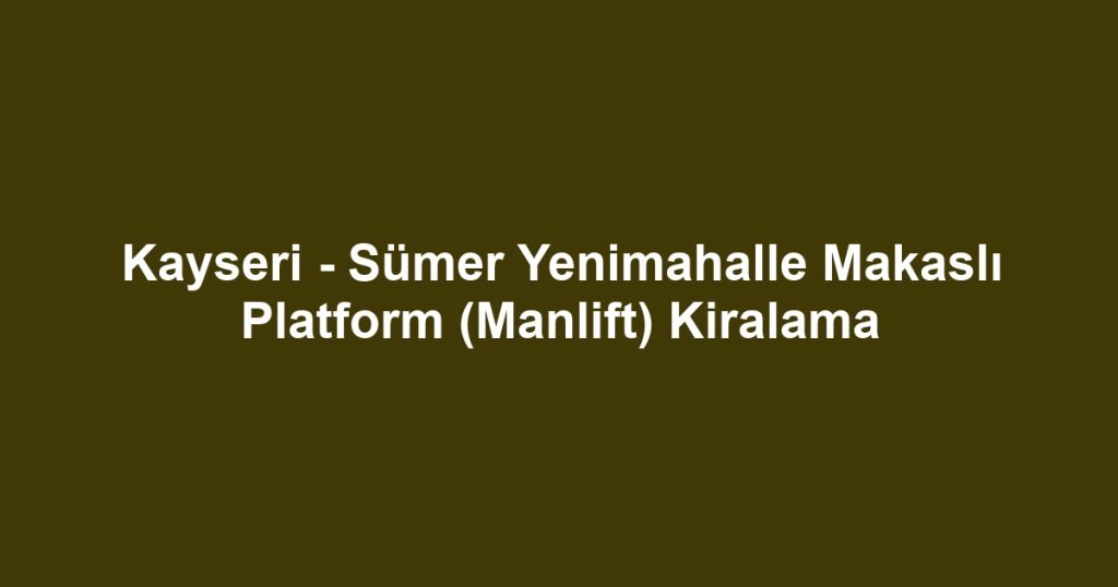 Kayseri - Sümer Yenimahalle Makaslı Platform (Manlift) Kiralama