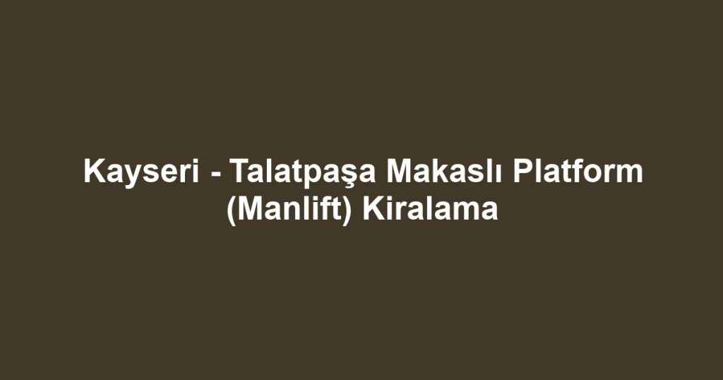 Kayseri - Talatpaşa Makaslı Platform (Manlift) Kiralama