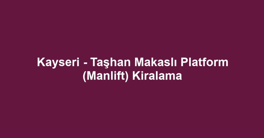 Kayseri - Taşhan Makaslı Platform (Manlift) Kiralama