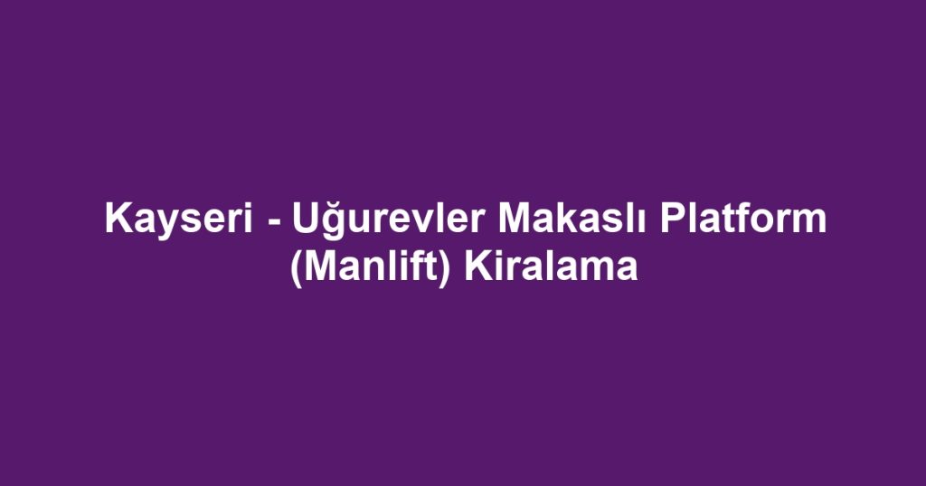 Kayseri - Uğurevler Makaslı Platform (Manlift) Kiralama