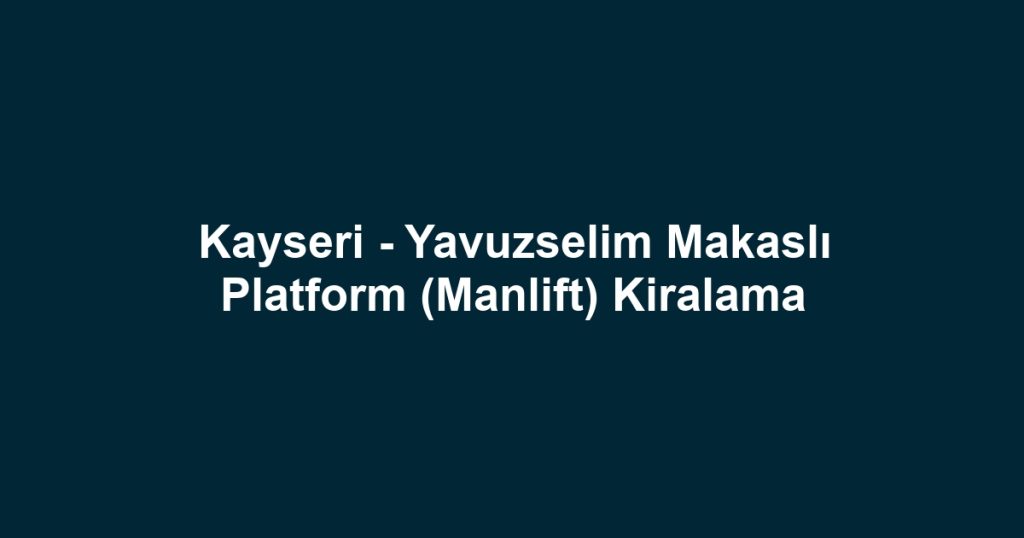 Kayseri - Yavuzselim Makaslı Platform (Manlift) Kiralama