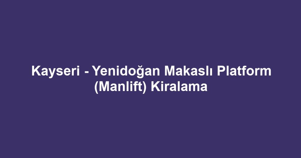 Kayseri - Yenidoğan Makaslı Platform (Manlift) Kiralama