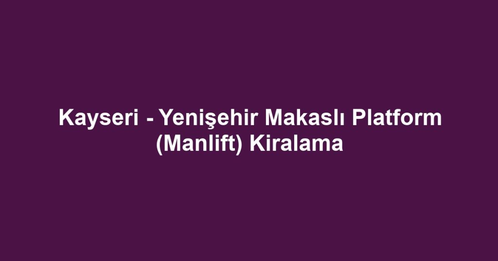 Kayseri - Yenişehir Makaslı Platform (Manlift) Kiralama