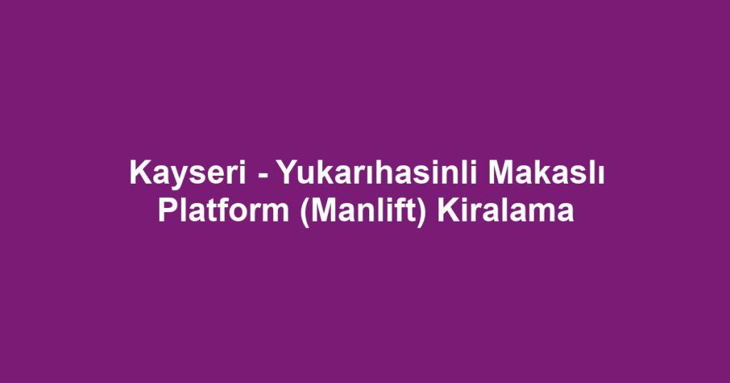 Kayseri - Yukarıhasinli Makaslı Platform (Manlift) Kiralama