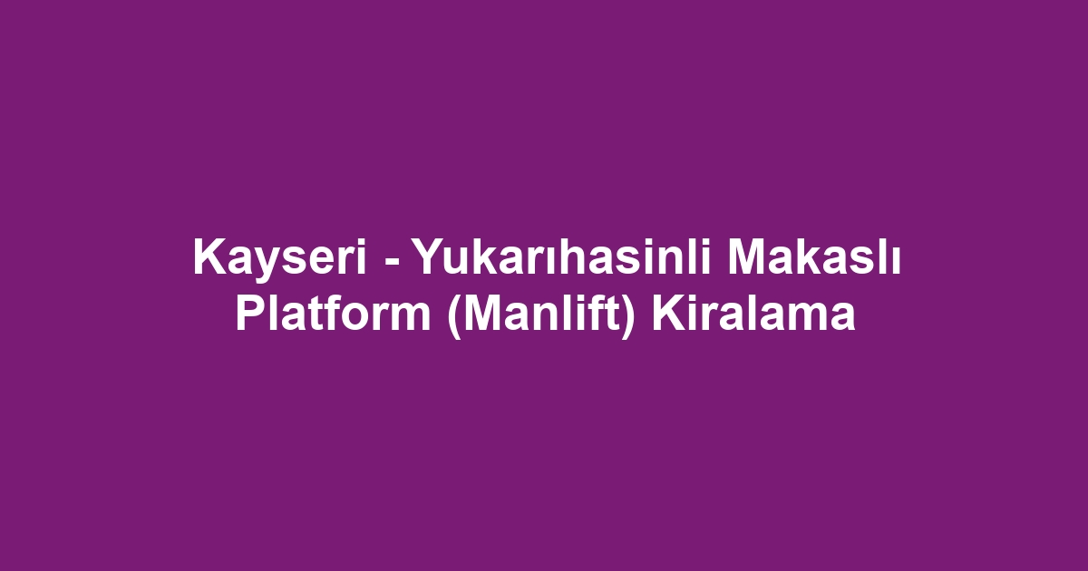 Kayseri - Yukarıhasinli Makaslı Platform (Manlift) Kiralama