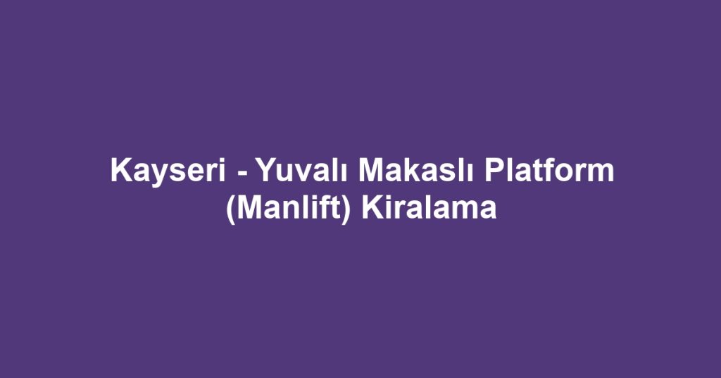 Kayseri - Yuvalı Makaslı Platform (Manlift) Kiralama