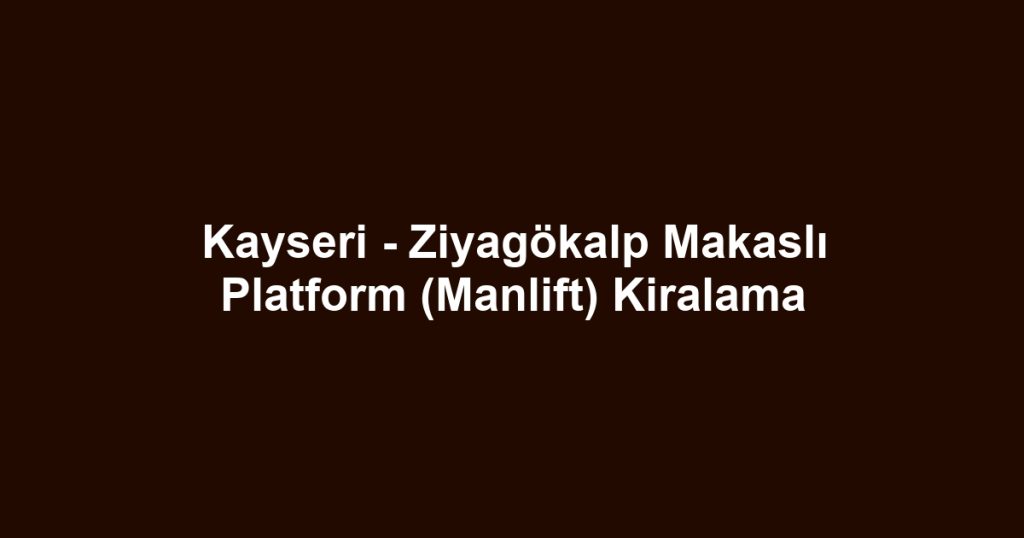 Kayseri - Ziyagökalp Makaslı Platform (Manlift) Kiralama