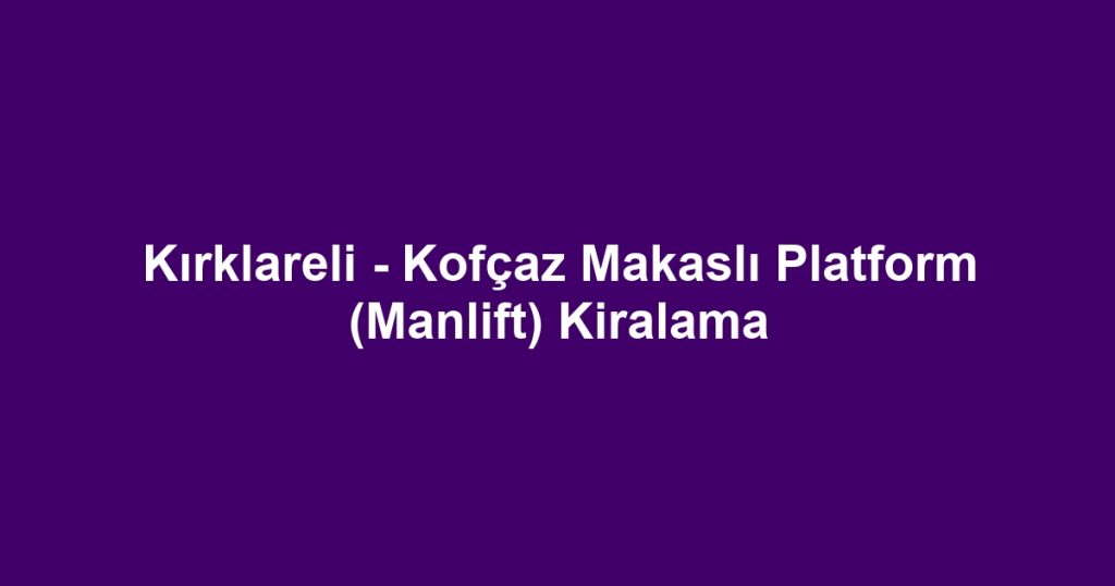 Kırklareli - Kofçaz Makaslı Platform (Manlift) Kiralama