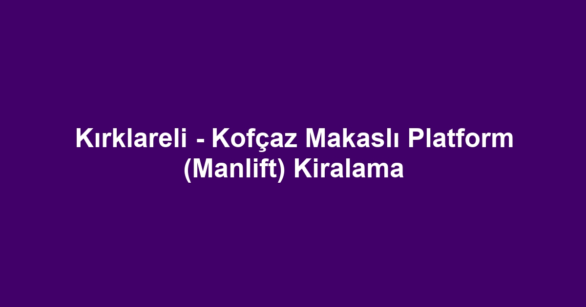 Kırklareli - Kofçaz Makaslı Platform (Manlift) Kiralama