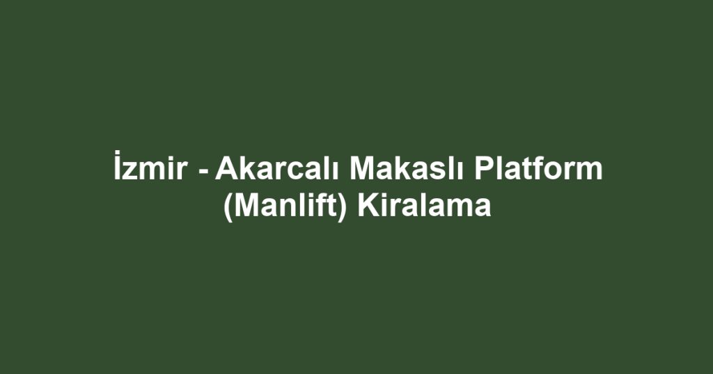 İzmir - Akarcalı Makaslı Platform (Manlift) Kiralama