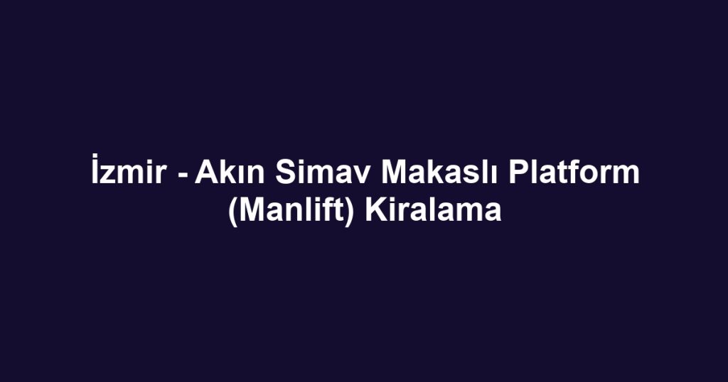 İzmir - Akın Simav Makaslı Platform (Manlift) Kiralama
