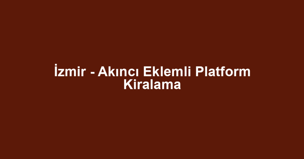 İzmir - Akıncı Eklemli Platform Kiralama