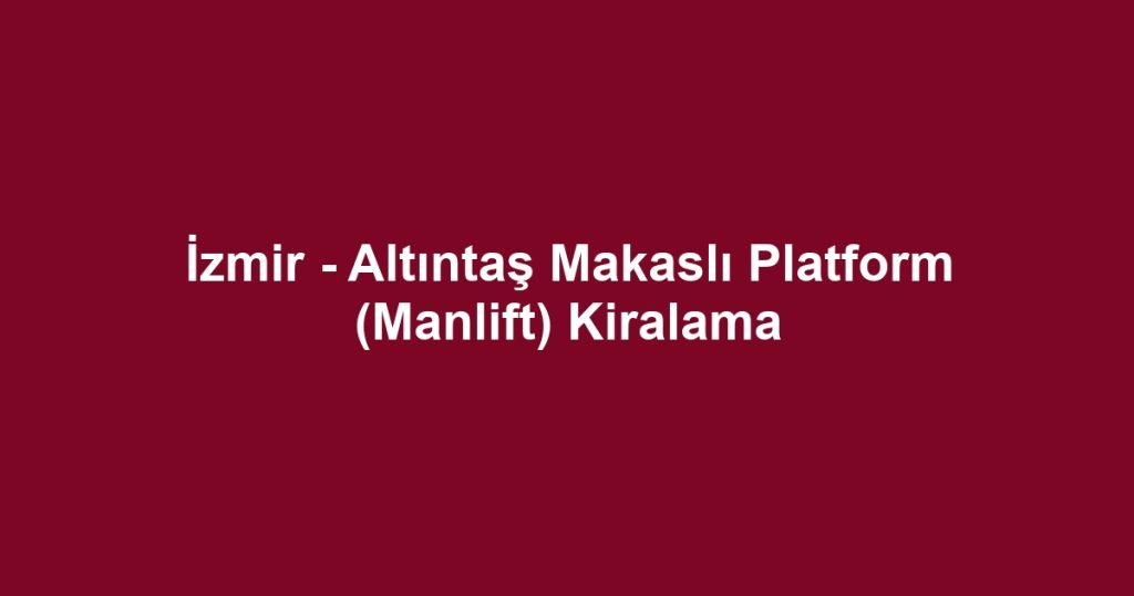 İzmir - Altıntaş Makaslı Platform (Manlift) Kiralama