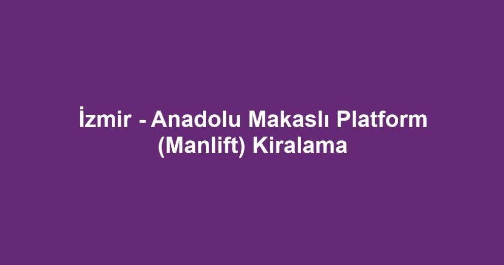 İzmir - Anadolu Makaslı Platform (Manlift) Kiralama