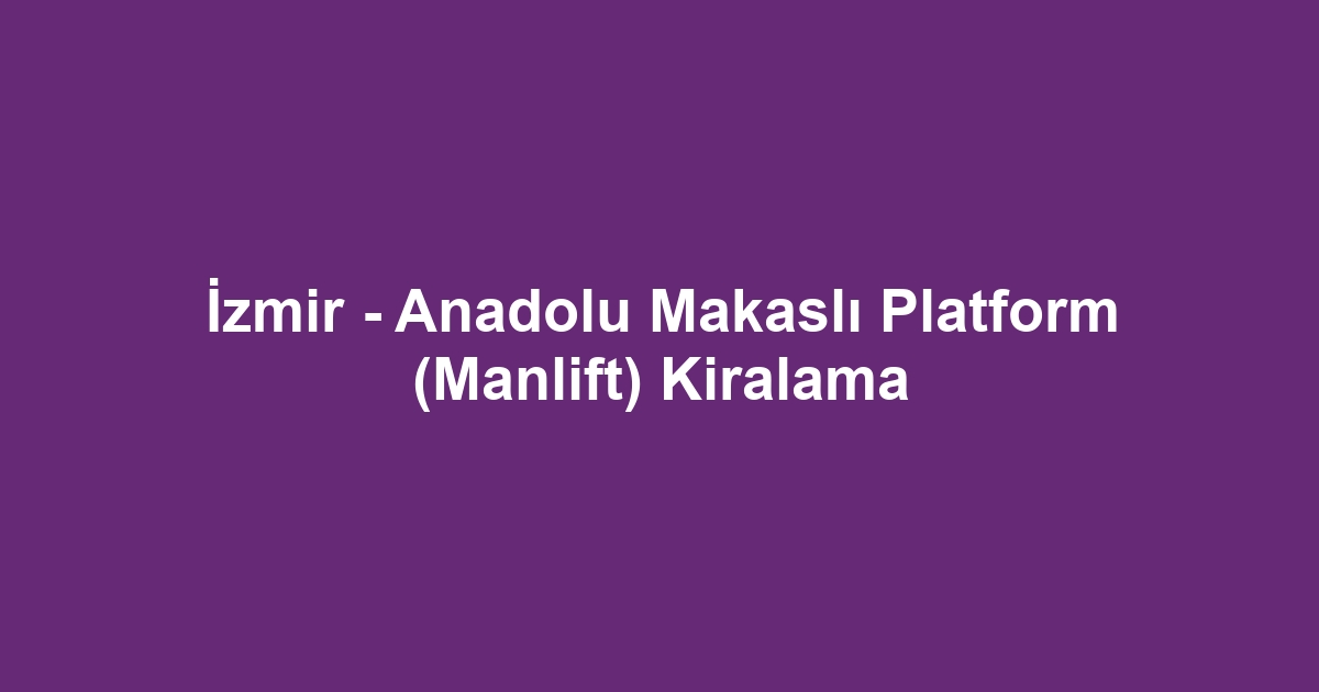 İzmir - Anadolu Makaslı Platform (Manlift) Kiralama