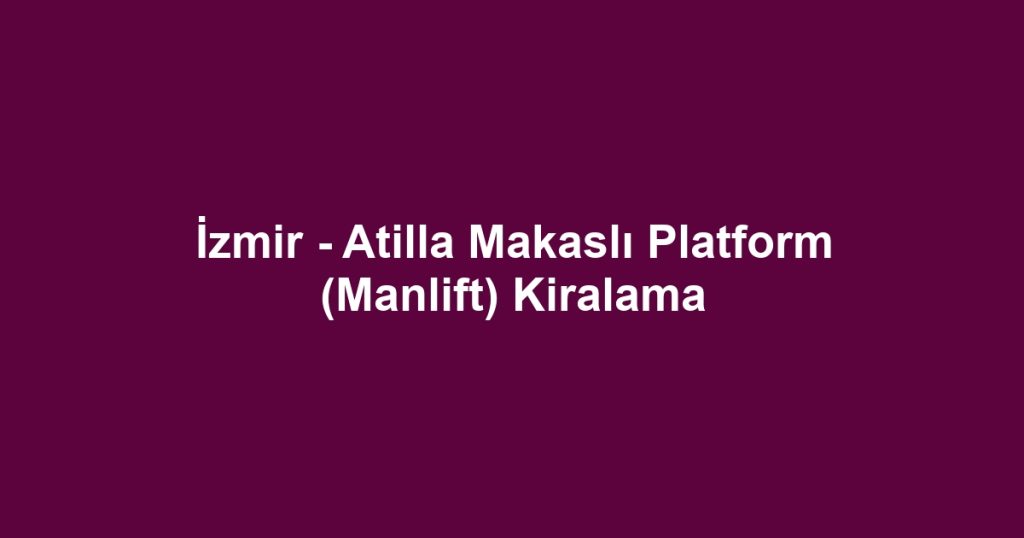 İzmir - Atilla Makaslı Platform (Manlift) Kiralama