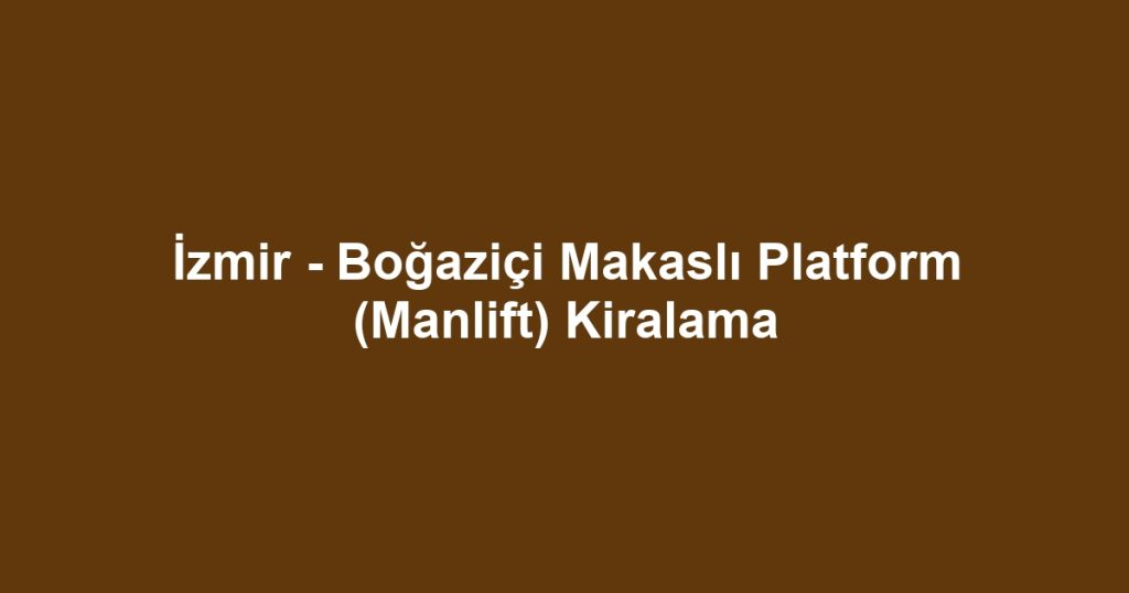 İzmir - Boğaziçi Makaslı Platform (Manlift) Kiralama