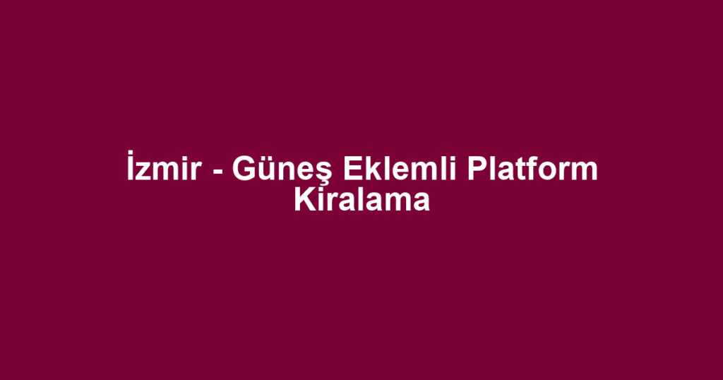 İzmir - Güneş Eklemli Platform Kiralama