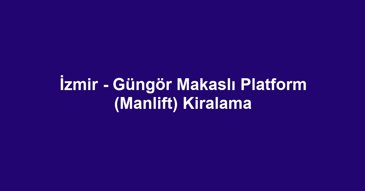 İzmir - Güngör Makaslı Platform (Manlift) Kiralama