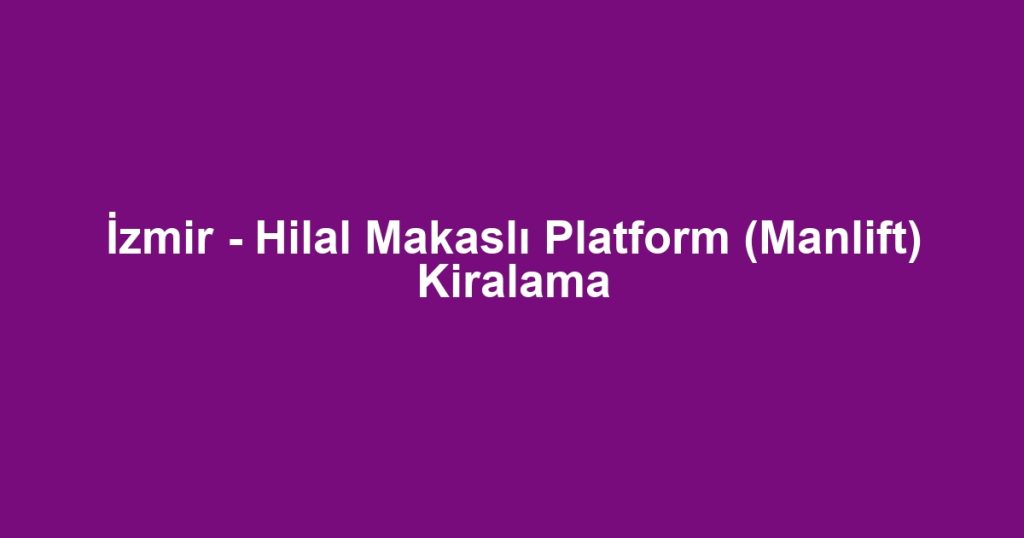 İzmir - Hilal Makaslı Platform (Manlift) Kiralama
