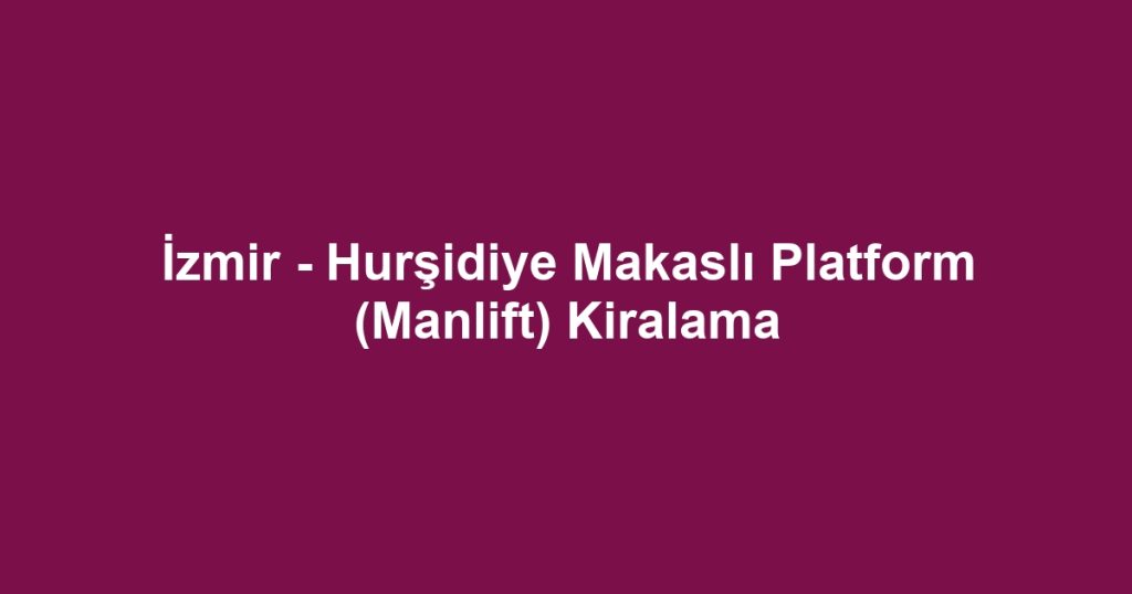 İzmir - Hurşidiye Makaslı Platform (Manlift) Kiralama