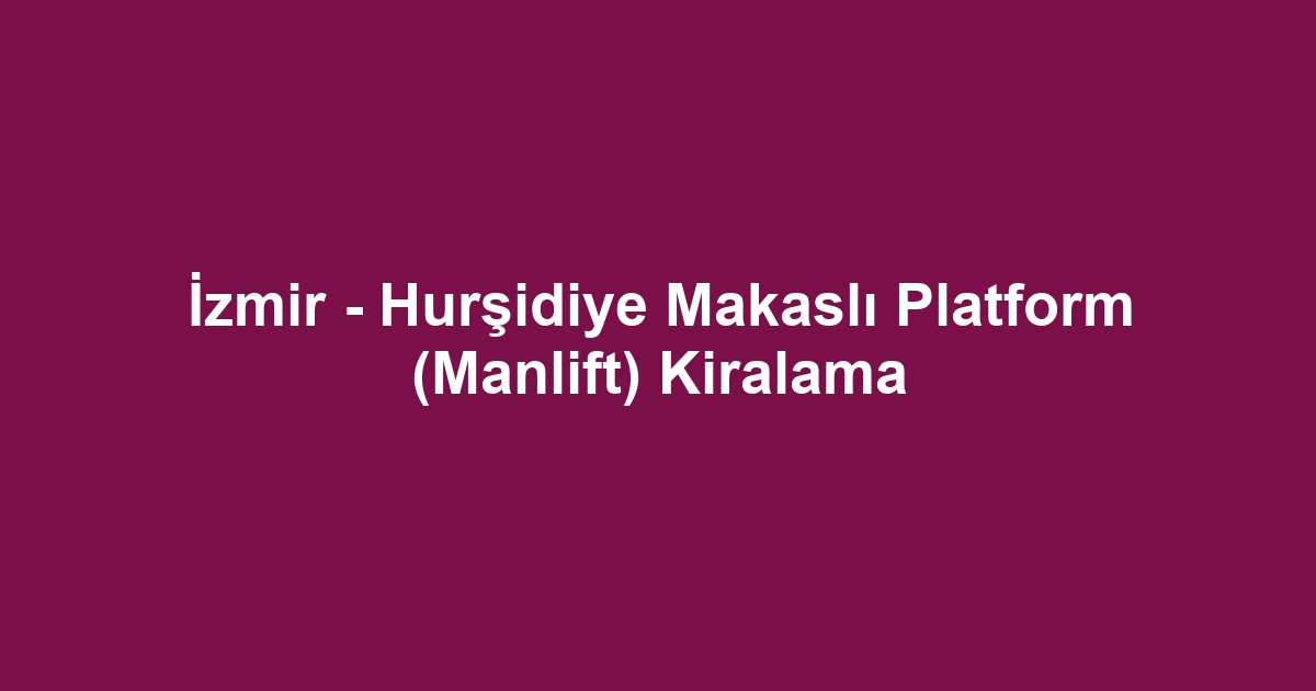 İzmir - Hurşidiye Makaslı Platform (Manlift) Kiralama