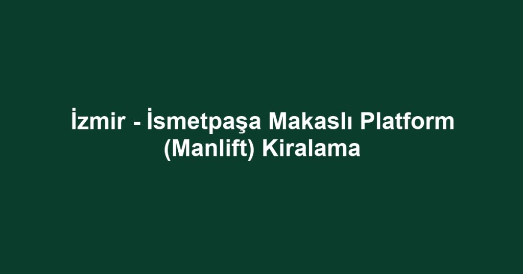 İzmir - İsmetpaşa Makaslı Platform (Manlift) Kiralama