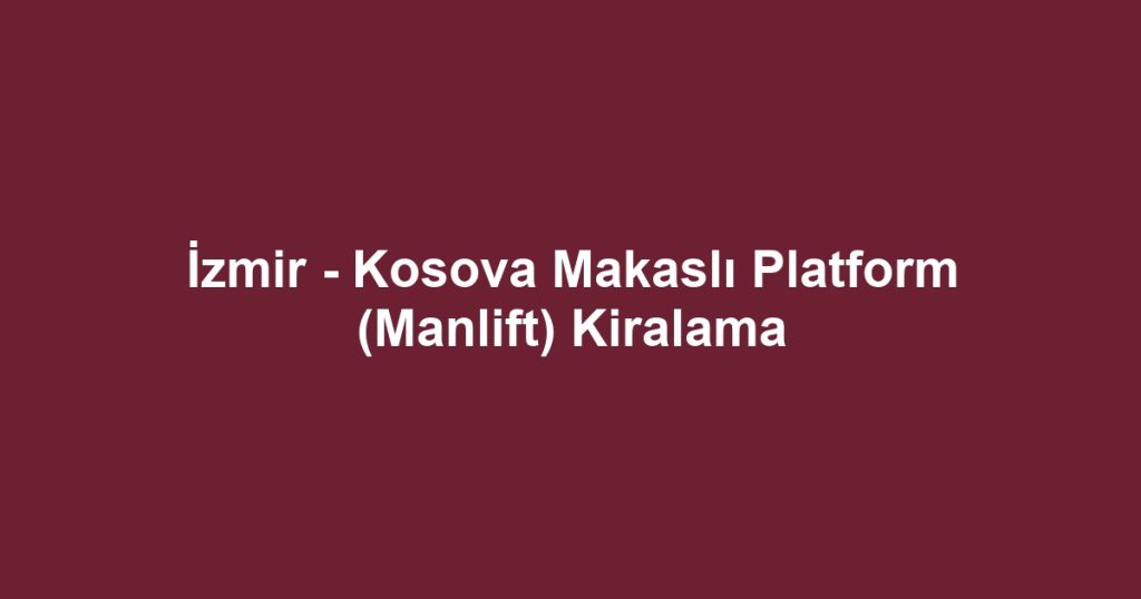 İzmir - Kosova Makaslı Platform (Manlift) Kiralama