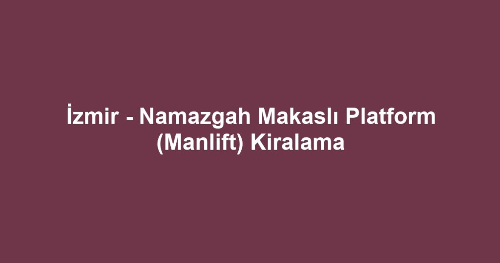 İzmir - Namazgah Makaslı Platform (Manlift) Kiralama