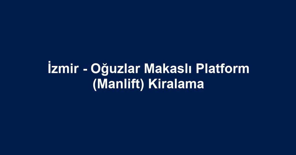 İzmir - Oğuzlar Makaslı Platform (Manlift) Kiralama