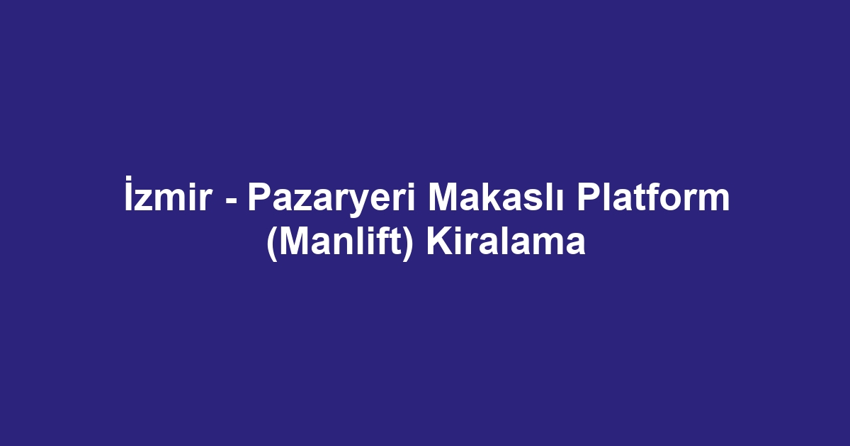 İzmir - Pazaryeri Makaslı Platform (Manlift) Kiralama