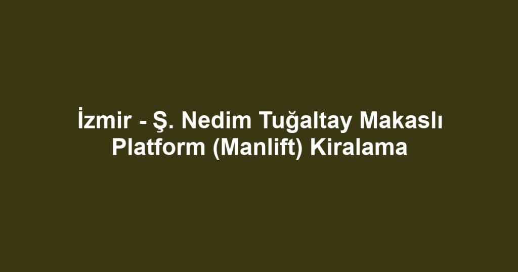 İzmir - Ş. Nedim Tuğaltay Makaslı Platform (Manlift) Kiralama