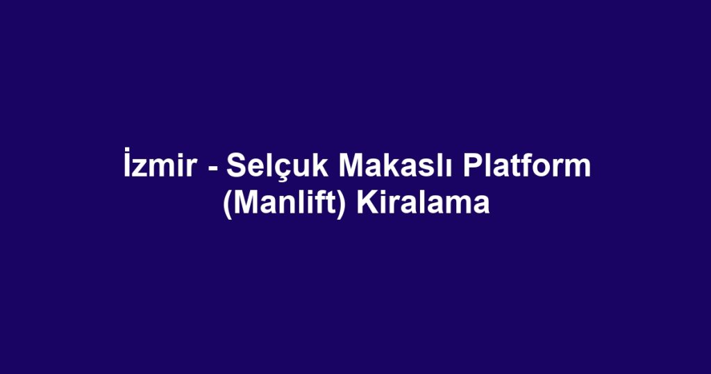 İzmir - Selçuk Makaslı Platform (Manlift) Kiralama