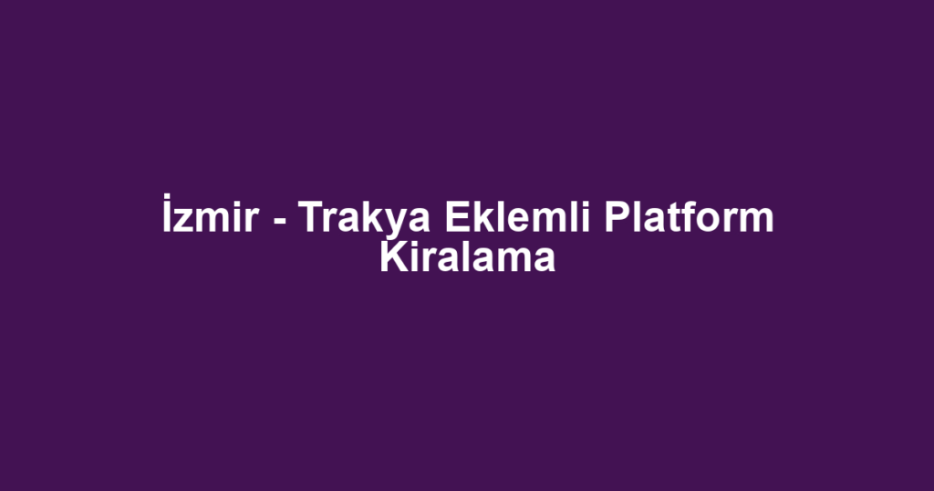 İzmir - Trakya Eklemli Platform Kiralama