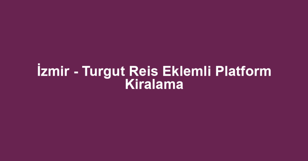 İzmir - Turgut Reis Eklemli Platform Kiralama
