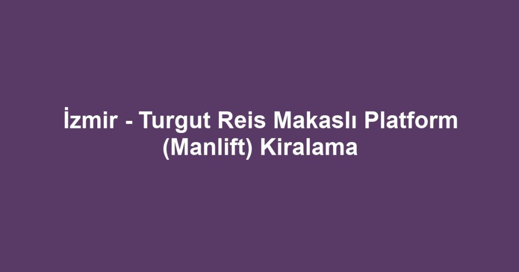 İzmir - Turgut Reis Makaslı Platform (Manlift) Kiralama
