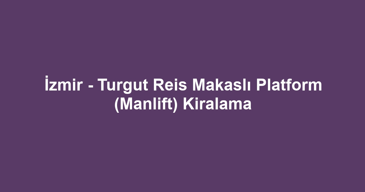 İzmir - Turgut Reis Makaslı Platform (Manlift) Kiralama