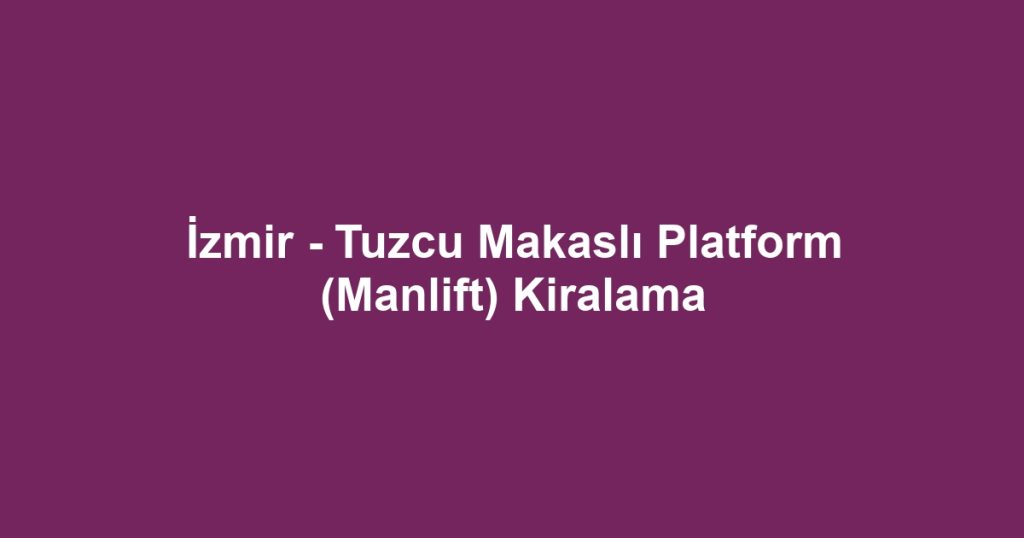 İzmir - Tuzcu Makaslı Platform (Manlift) Kiralama